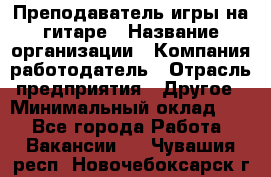 Преподаватель игры на гитаре › Название организации ­ Компания-работодатель › Отрасль предприятия ­ Другое › Минимальный оклад ­ 1 - Все города Работа » Вакансии   . Чувашия респ.,Новочебоксарск г.